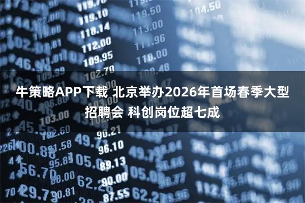 牛策略APP下载 北京举办2026年首场春季大型招聘会 科创岗位超七成