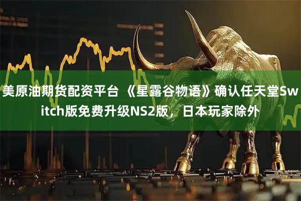 美原油期货配资平台 《星露谷物语》确认任天堂Switch版免费升级NS2版，日本玩家除外