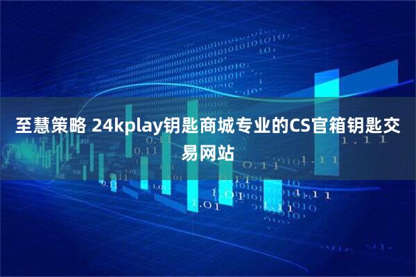 至慧策略 24kplay钥匙商城专业的CS官箱钥匙交易网站