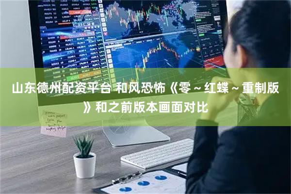 山东德州配资平台 和风恐怖《零～红蝶～重制版》和之前版本画面对比