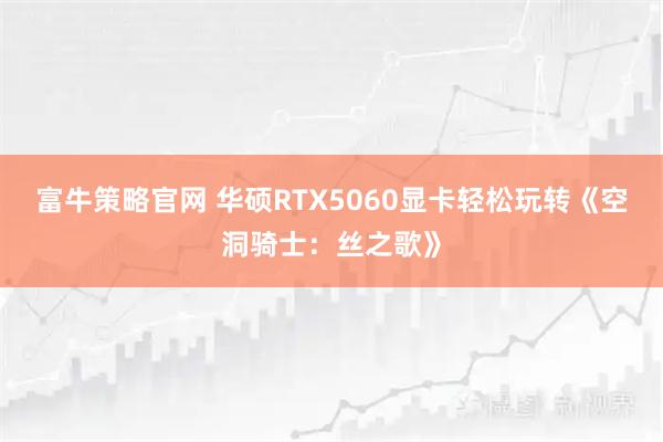 富牛策略官网 华硕RTX5060显卡轻松玩转《空洞骑士：丝之歌》