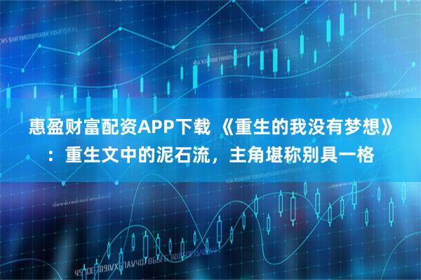 惠盈财富配资APP下载 《重生的我没有梦想》：重生文中的泥石流，主角堪称别具一格