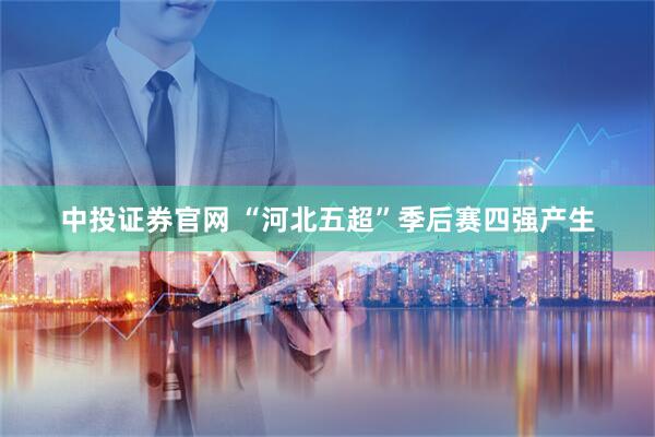 中投证券官网 “河北五超”季后赛四强产生
