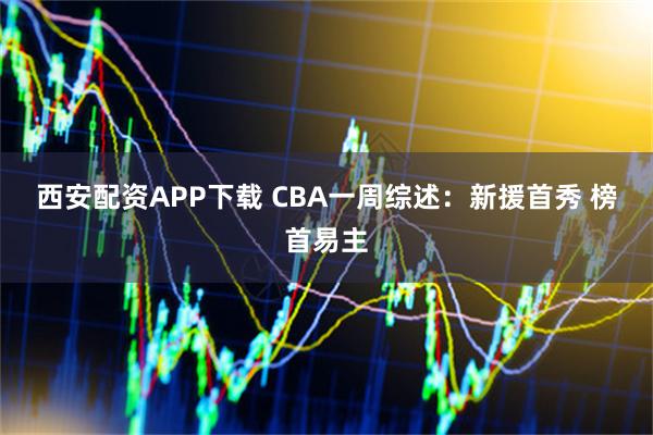 西安配资APP下载 CBA一周综述：新援首秀 榜首易主