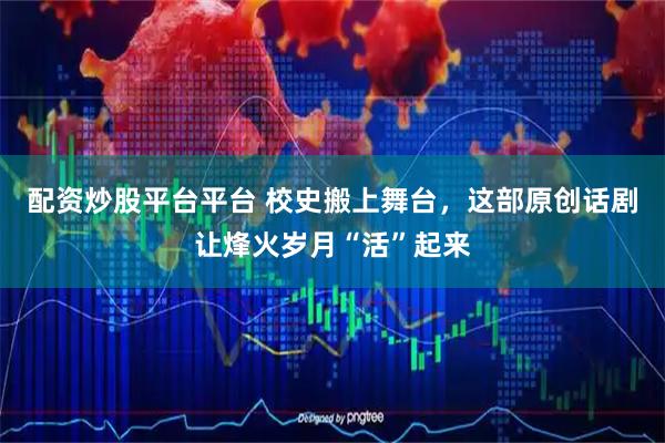 配资炒股平台平台 校史搬上舞台，这部原创话剧让烽火岁月“活”起来