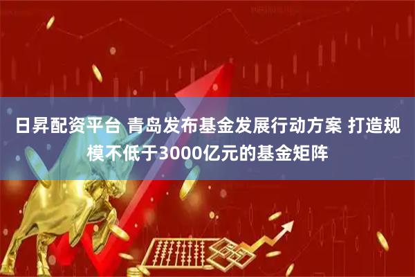 日昇配资平台 青岛发布基金发展行动方案 打造规模不低于3000亿元的基金矩阵