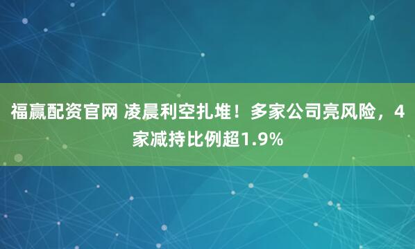 福赢配资官网 凌晨利空扎堆！多家公司亮风险，4家减持比例超1.9%