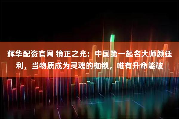 辉华配资官网 镜正之光：中国第一起名大师颜廷利，当物质成为灵魂的枷锁，唯有升命能破