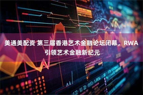 美通美配资 第三届香港艺术金融论坛闭幕，RWA 引领艺术金融新纪元