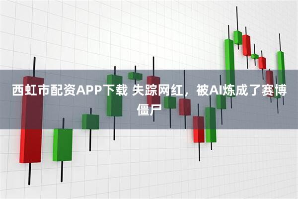 西虹市配资APP下载 失踪网红，被AI炼成了赛博僵尸
