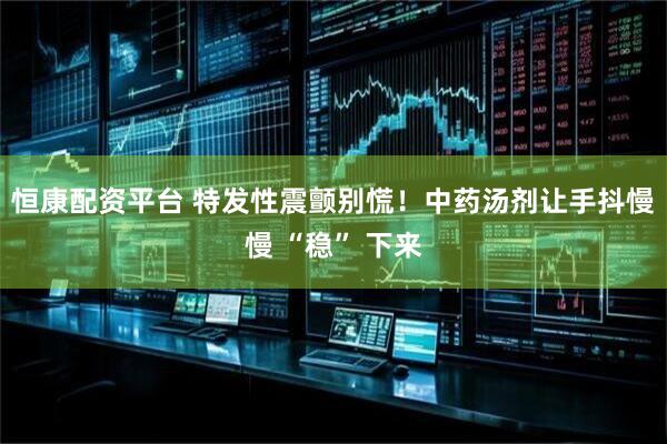 恒康配资平台 特发性震颤别慌！中药汤剂让手抖慢慢 “稳” 下来