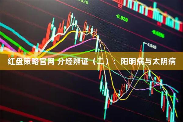 红盘策略官网 分经辨证（二）：阳明病与太阴病