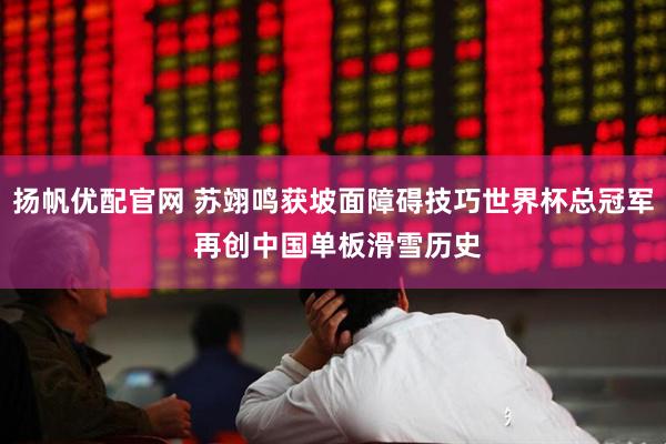 扬帆优配官网 苏翊鸣获坡面障碍技巧世界杯总冠军 再创中国单板滑雪历史