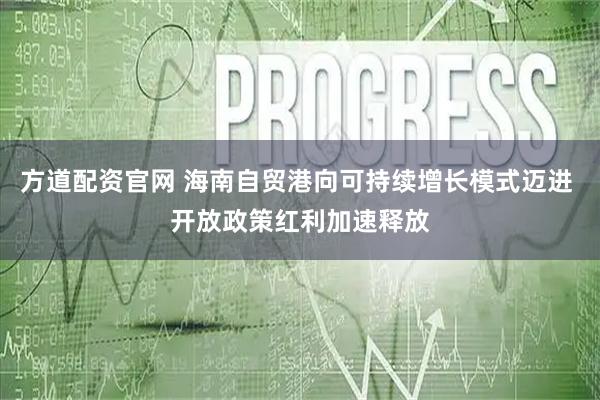 方道配资官网 海南自贸港向可持续增长模式迈进 开放政策红利加速释放