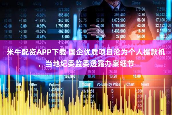 米牛配资APP下载 国企优质项目沦为个人提款机，当地纪委监委透露办案细节