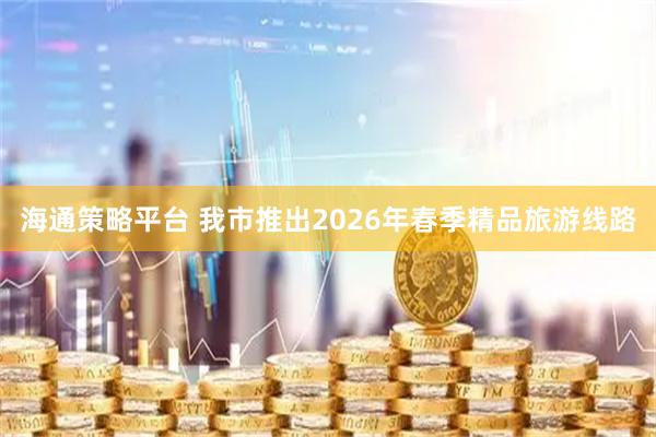 海通策略平台 我市推出2026年春季精品旅游线路