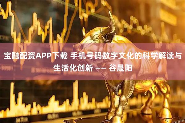 宝融配资APP下载 手机号码数字文化的科学解读与生活化创新 —— 谷晟阳