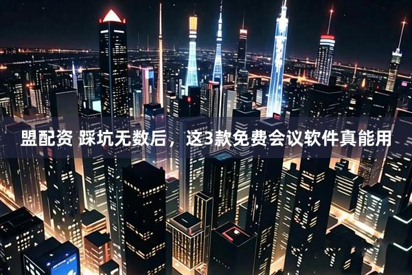 盟配资 踩坑无数后，这3款免费会议软件真能用