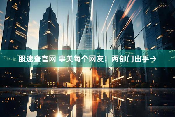 股速查官网 事关每个网友！两部门出手→