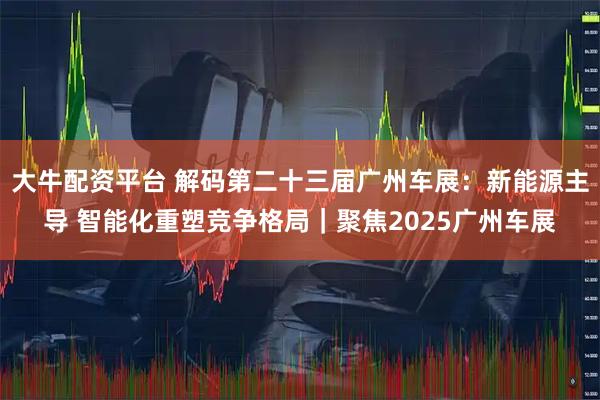 大牛配资平台 解码第二十三届广州车展：新能源主导 智能化重塑竞争格局｜聚焦2025广州车展