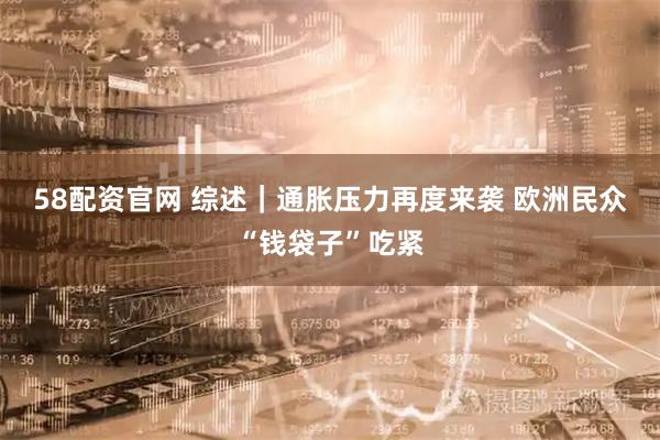 58配资官网 综述｜通胀压力再度来袭 欧洲民众“钱袋子”吃紧
