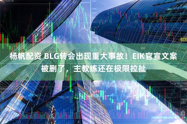杨帆配资 BLG转会出现重大事故！EIK官宣文案被删了，主教练还在极限拉扯