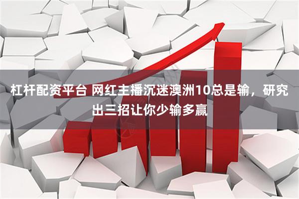 杠杆配资平台 网红主播沉迷澳洲10总是输，研究出三招让你少输多赢