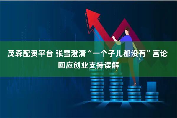 茂森配资平台 张雪澄清“一个子儿都没有”言论 回应创业支持误解