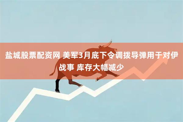 盐城股票配资网 美军3月底下令调拨导弹用于对伊战事 库存大幅减少