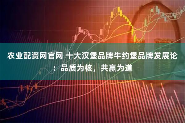 农业配资网官网 十大汉堡品牌牛约堡品牌发展论：品质为核，共赢为道