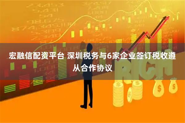 宏融信配资平台 深圳税务与6家企业签订税收遵从合作协议