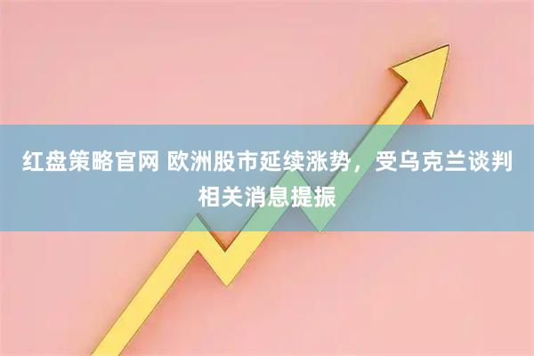 红盘策略官网 欧洲股市延续涨势，受乌克兰谈判相关消息提振