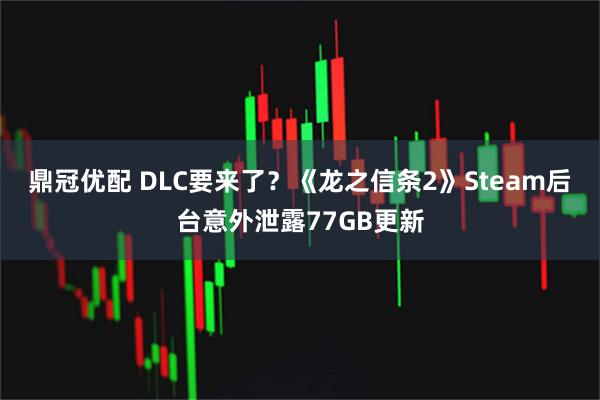 鼎冠优配 DLC要来了？《龙之信条2》Steam后台意外泄露77GB更新