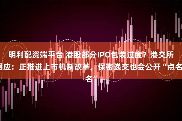 明利配资端平台 港股部分IPO包装过度？港交所回应：正推进上市机制改革，保密递交也会公开“点名”