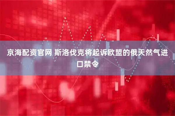 京海配资官网 斯洛伐克将起诉欧盟的俄天然气进口禁令
