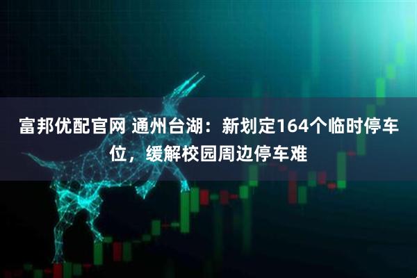 富邦优配官网 通州台湖：新划定164个临时停车位，缓解校园周边停车难