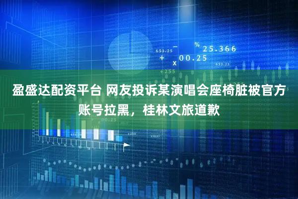盈盛达配资平台 网友投诉某演唱会座椅脏被官方账号拉黑，桂林文旅道歉