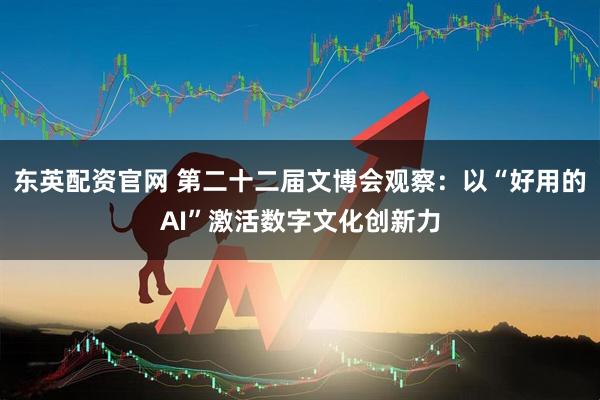 东英配资官网 第二十二届文博会观察：以“好用的AI”激活数字文化创新力