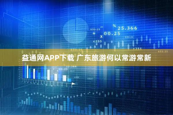 益通网APP下载 广东旅游何以常游常新