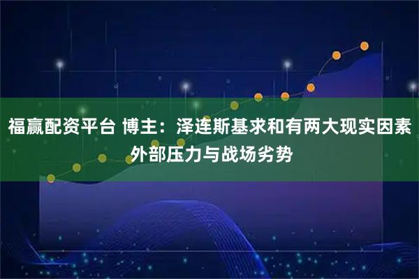 福赢配资平台 博主：泽连斯基求和有两大现实因素 外部压力与战场劣势
