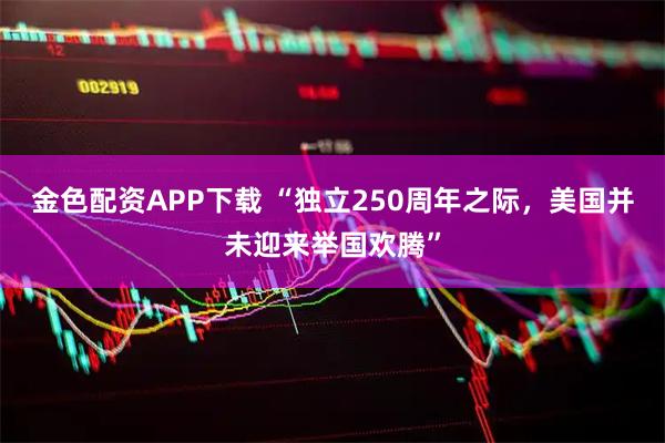 金色配资APP下载 “独立250周年之际，美国并未迎来举国欢腾”