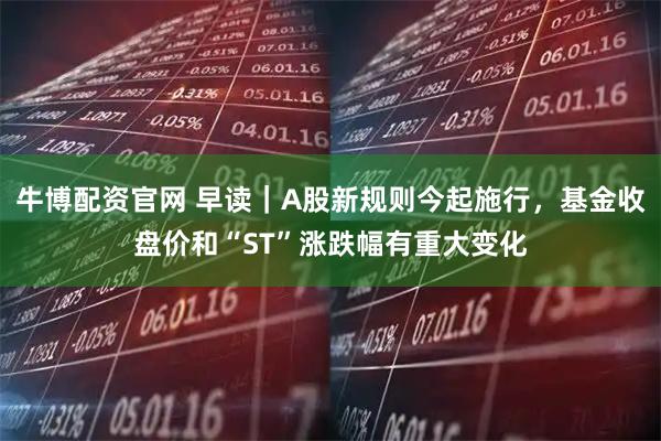 牛博配资官网 早读｜A股新规则今起施行，基金收盘价和“ST”涨跌幅有重大变化