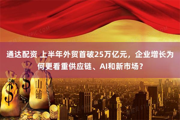 通达配资 上半年外贸首破25万亿元，企业增长为何更看重供应链、AI和新市场？