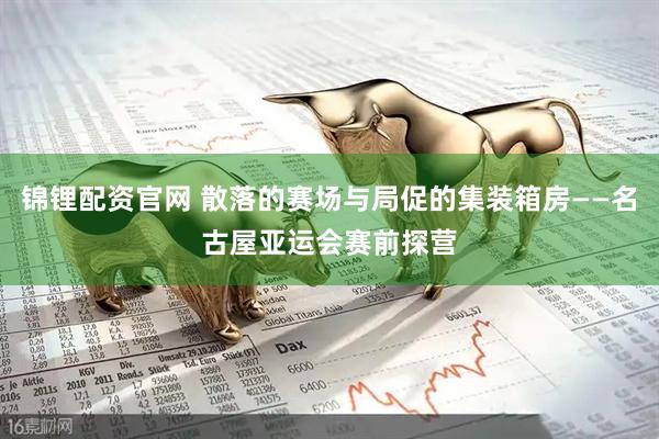 锦锂配资官网 散落的赛场与局促的集装箱房——名古屋亚运会赛前探营